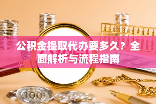 朔州公积金提取代办要多久？全面解析与流程指南