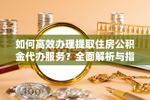 朔州如何高效办理提取住房公积金代办服务？全面解析与指南