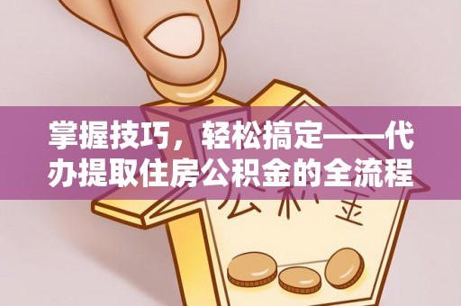 朔州掌握技巧，轻松搞定——代办提取住房公积金的全流程解析