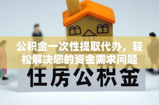 朔州公积金一次性提取代办，轻松解决您的资金需求问题