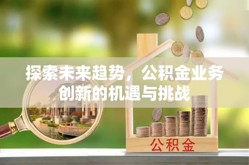 朔州探索未来趋势，公积金业务创新的机遇与挑战