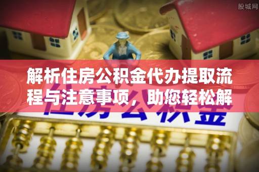 朔州解析住房公积金代办提取流程与注意事项，助您轻松解决资金难题