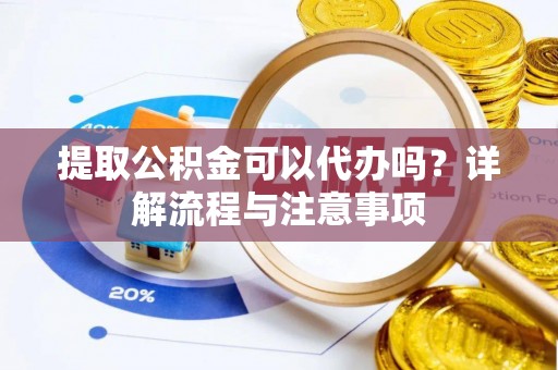朔州提取公积金可以代办吗？详解流程与注意事项