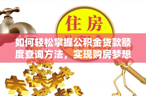 朔州如何轻松掌握公积金贷款额度查询方法，实现购房梦想？