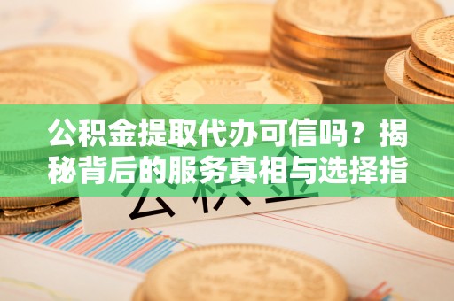 朔州公积金提取代办可信吗？揭秘背后的服务真相与选择指南