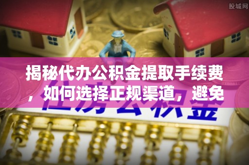 朔州揭秘代办公积金提取手续费，如何选择正规渠道，避免上当受骗