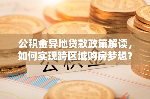 朔州公积金异地贷款政策解读，如何实现跨区域购房梦想？