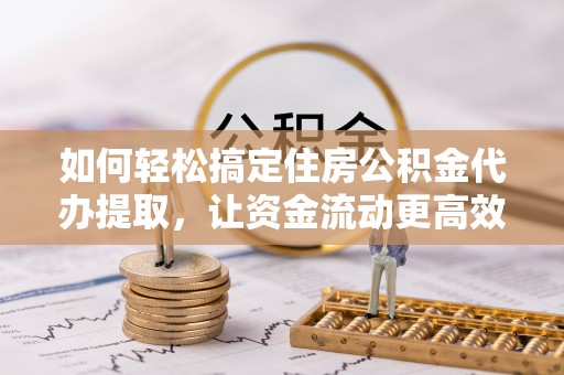 朔州如何轻松搞定住房公积金代办提取，让资金流动更高效