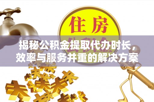 朔州揭秘公积金提取代办时长，效率与服务并重的解决方案