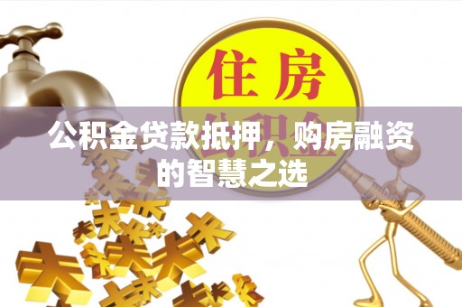 朔州公积金贷款抵押，购房融资的智慧之选