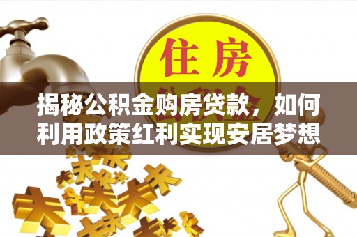朔州揭秘公积金购房贷款，如何利用政策红利实现安居梦想