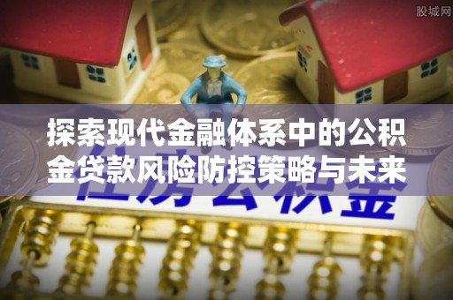 朔州探索现代金融体系中的公积金贷款风险防控策略与未来发展趋势