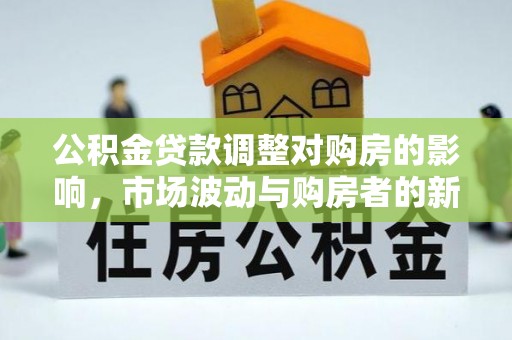 朔州公积金贷款调整对购房的影响，市场波动与购房者的新选择