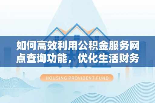 朔州如何高效利用公积金服务网点查询功能，优化生活财务管理