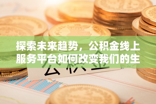 朔州探索未来趋势，公积金线上服务平台如何改变我们的生活