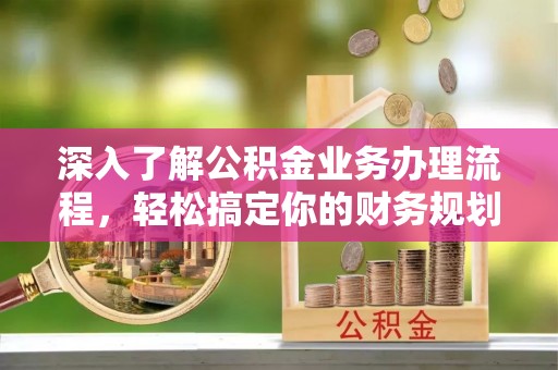朔州深入了解公积金业务办理流程，轻松搞定你的财务规划