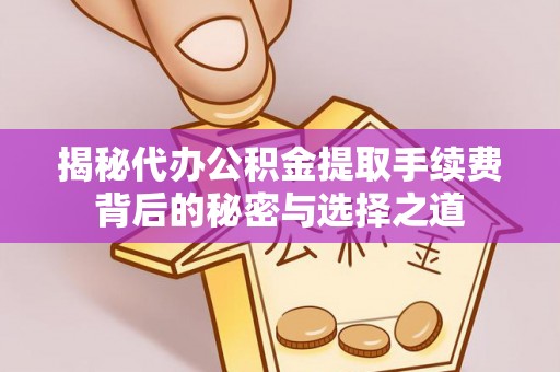 朔州揭秘代办公积金提取手续费背后的秘密与选择之道