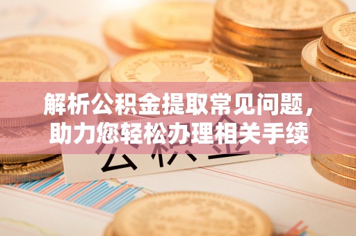 朔州解析公积金提取常见问题，助力您轻松办理相关手续