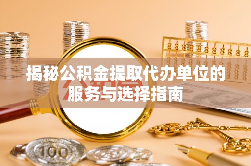 朔州揭秘公积金提取代办单位的服务与选择指南