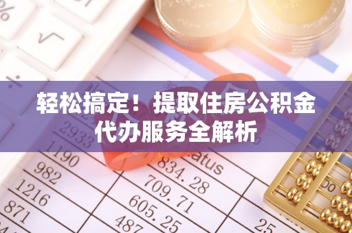 朔州轻松搞定！提取住房公积金代办服务全解析