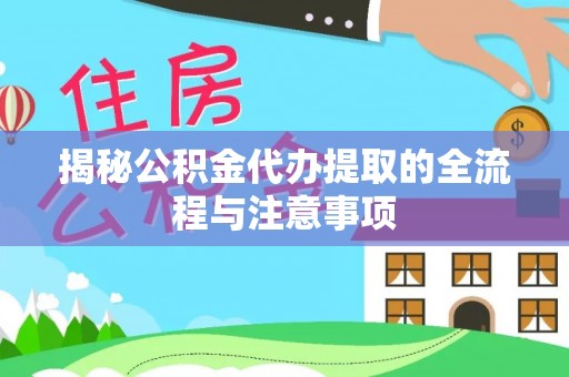 朔州揭秘公积金代办提取的全流程与注意事项