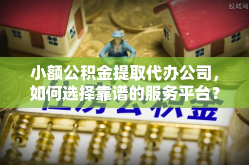 朔州小额公积金提取代办公司，如何选择靠谱的服务平台？
