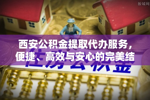 朔州西安公积金提取代办服务，便捷、高效与安心的完美结合