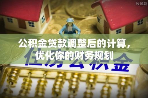 朔州公积金贷款调整后的计算，优化你的财务规划