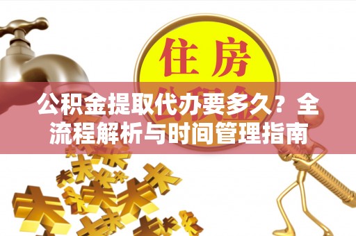 朔州公积金提取代办要多久？全流程解析与时间管理指南