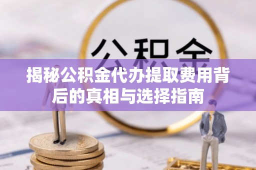 朔州揭秘公积金代办提取费用背后的真相与选择指南