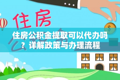朔州住房公积金提取可以代办吗？详解政策与办理流程