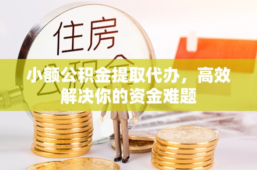 朔州小额公积金提取代办，高效解决你的资金难题