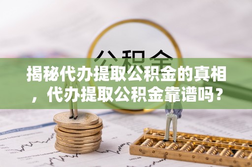 朔州揭秘代办提取公积金的真相，代办提取公积金靠谱吗？