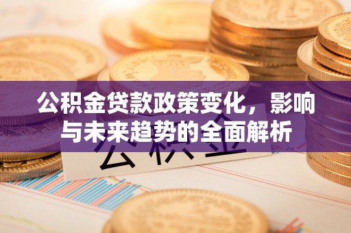 朔州公积金贷款政策变化，影响与未来趋势的全面解析