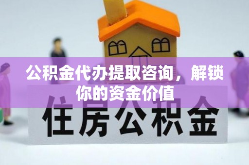 朔州公积金代办提取咨询，解锁你的资金价值
