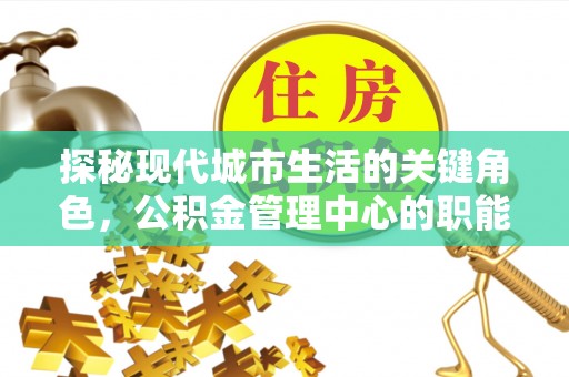 朔州探秘现代城市生活的关键角色，公积金管理中心的职能与影响