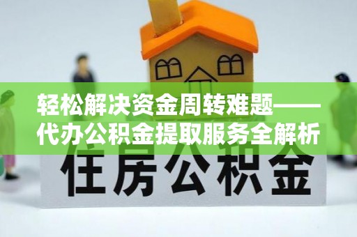 朔州轻松解决资金周转难题——代办公积金提取服务全解析