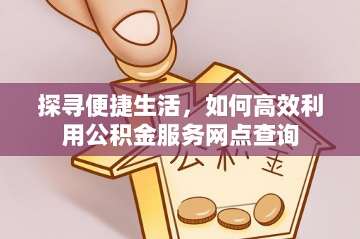 朔州探寻便捷生活，如何高效利用公积金服务网点查询