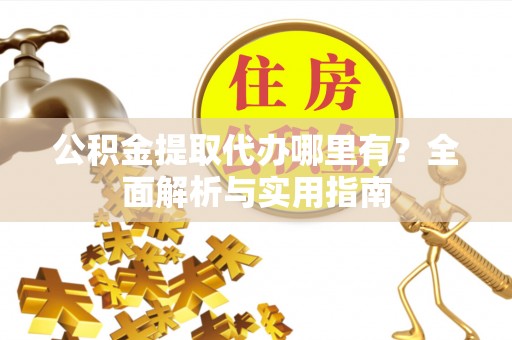 朔州公积金提取代办哪里有？全面解析与实用指南