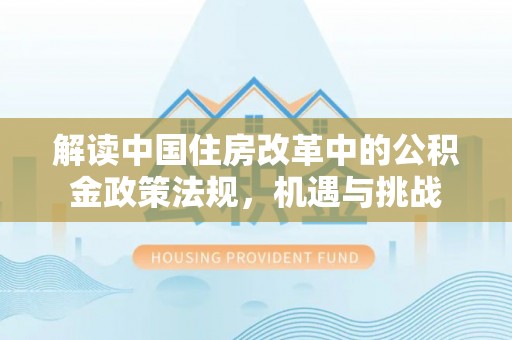 朔州解读中国住房改革中的公积金政策法规，机遇与挑战