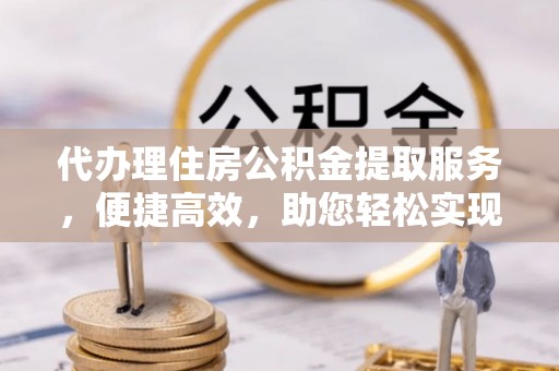朔州代办理住房公积金提取服务，便捷高效，助您轻松实现资金规划