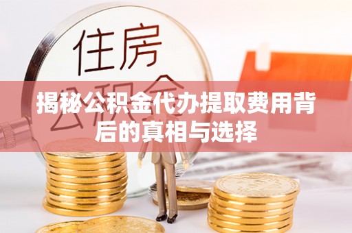 朔州揭秘公积金代办提取费用背后的真相与选择