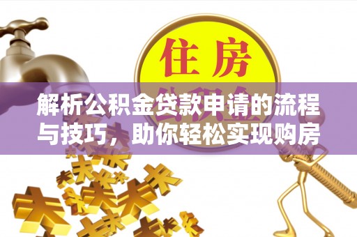 朔州解析公积金贷款申请的流程与技巧，助你轻松实现购房梦想