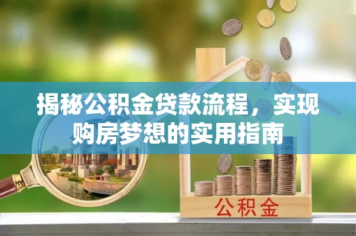 朔州揭秘公积金贷款流程，实现购房梦想的实用指南