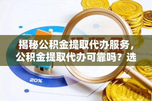 朔州揭秘公积金提取代办服务，公积金提取代办可靠吗？选择需谨慎