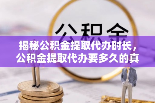 朔州揭秘公积金提取代办时长，公积金提取代办要多久的真相与攻略