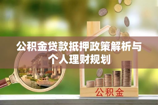 朔州公积金贷款抵押政策解析与个人理财规划