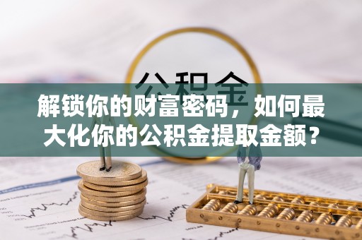 朔州解锁你的财富密码，如何最大化你的公积金提取金额？