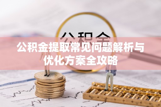 朔州公积金提取常见问题解析与优化方案全攻略