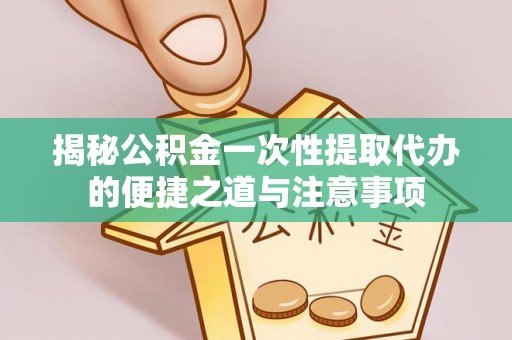 朔州揭秘公积金一次性提取代办的便捷之道与注意事项